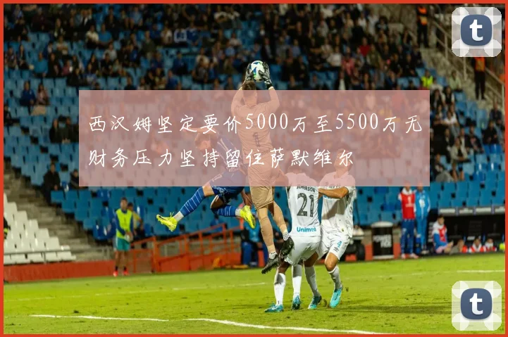西汉姆坚定要价5000万至5500万无财务压力坚持留住萨默维尔
